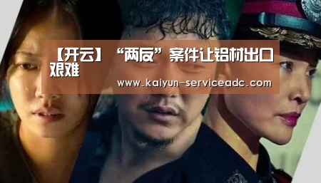 【开云】“两反”案件让铝材出口艰难(图1) 开云