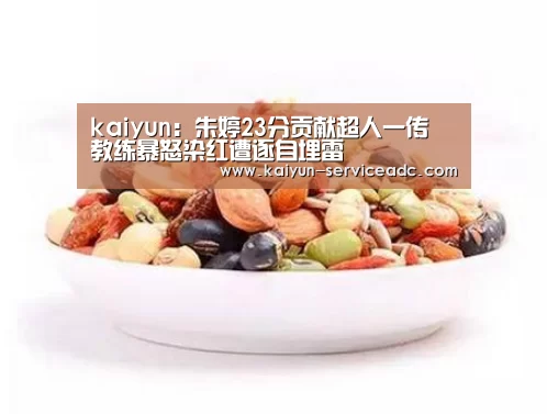 kaiyun:朱婷23分贡献超人一传 教练暴怒染红遭逐自埋雷(图2) 开云平台