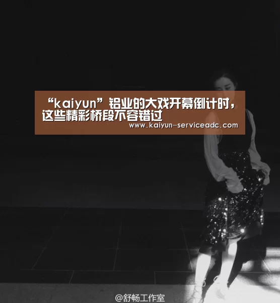 “kaiyun”铝业的大戏开幕倒计时,这些精彩桥段不容错过(图3) “kaiyun”铝业的大戏开幕倒计时,这些精彩桥段不容错过(图3)