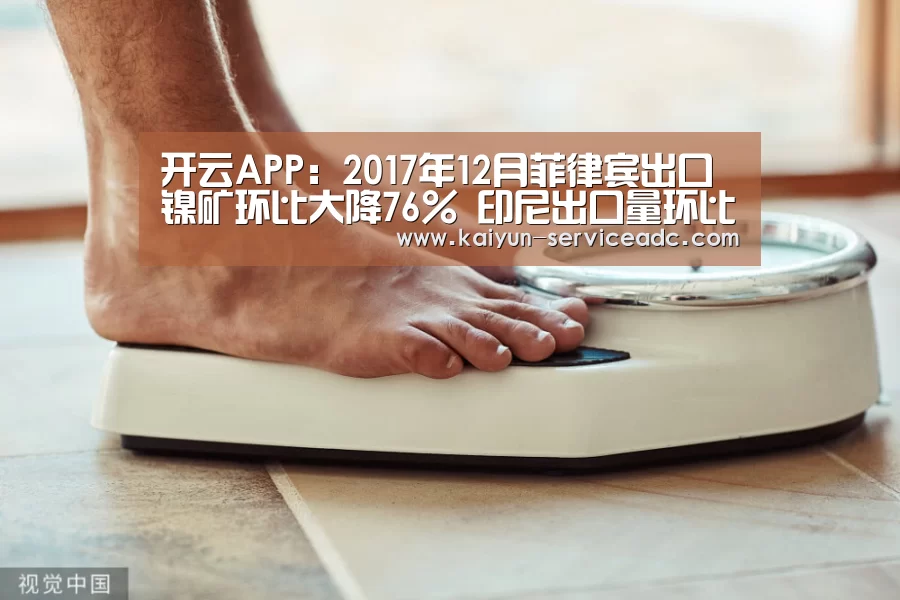 开云APP:2017年12月菲律宾出口镍矿环比大降76% 印尼出口量环比增加(图2) 开云平台